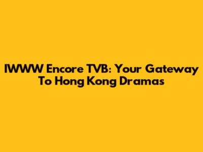 IWWW Encore TVB: Your Gateway To Hong Kong Dramas