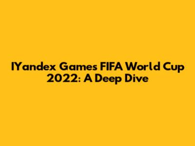 IYandex Games FIFA World Cup 2022: A Deep Dive