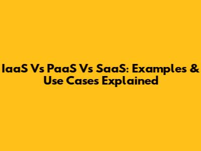 IaaS Vs PaaS Vs SaaS: Examples & Use Cases Explained