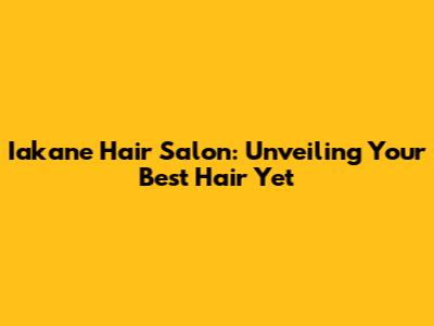 Iakane Hair Salon: Unveiling Your Best Hair Yet