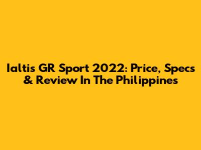 Ialtis GR Sport 2022: Price, Specs & Review In The Philippines