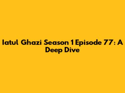 Iatul Ghazi Season 1 Episode 77: A Deep Dive