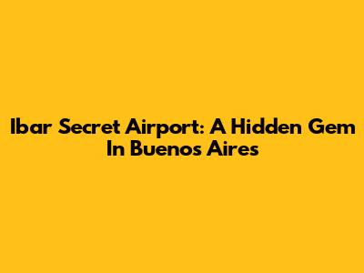 Ibar Secret Airport: A Hidden Gem In Buenos Aires