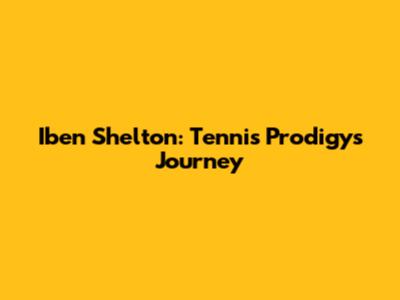 Iben Shelton: Tennis Prodigy's Journey