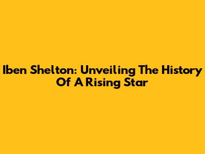 Iben Shelton: Unveiling The History Of A Rising Star