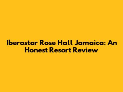 Iberostar Rose Hall Jamaica: An Honest Resort Review