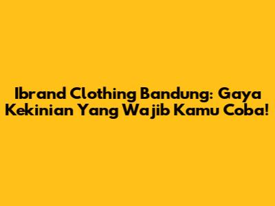 Ibrand Clothing Bandung: Gaya Kekinian Yang Wajib Kamu Coba!