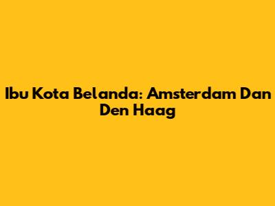 Ibu Kota Belanda: Amsterdam Dan Den Haag