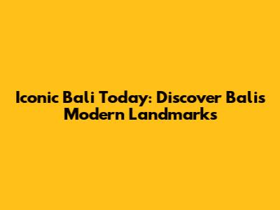 Iconic Bali Today: Discover Bali's Modern Landmarks