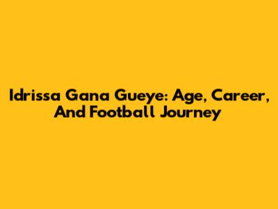 Idrissa Gana Gueye: Age, Career, And Football Journey