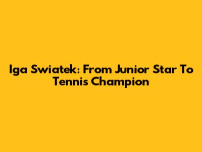 Iga Swiatek: From Junior Star To Tennis Champion