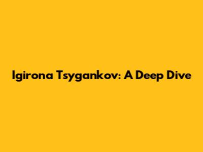 Igirona Tsygankov: A Deep Dive