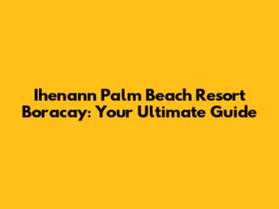 Ihenann Palm Beach Resort Boracay: Your Ultimate Guide