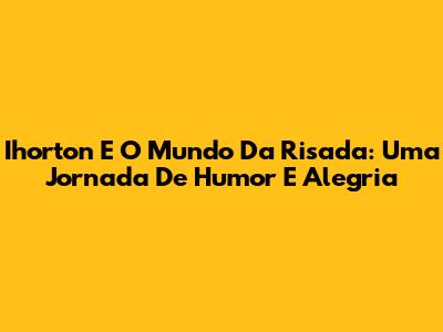 Ihorton E O Mundo Da Risada: Uma Jornada De Humor E Alegria