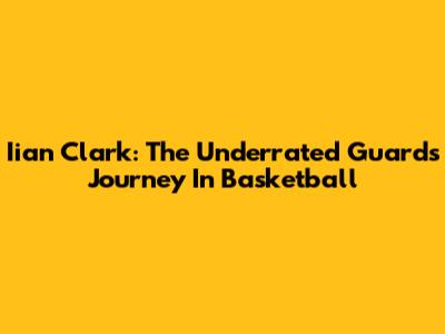 Iian Clark: The Underrated Guard's Journey In Basketball