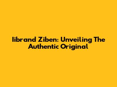 Iibrand Ziben: Unveiling The Authentic Original