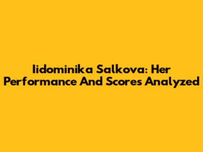 Iidominika Salkova: Her Performance And Scores Analyzed