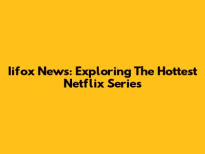Iifox News: Exploring The Hottest Netflix Series