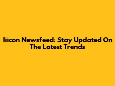 Iiicon Newsfeed: Stay Updated On The Latest Trends
