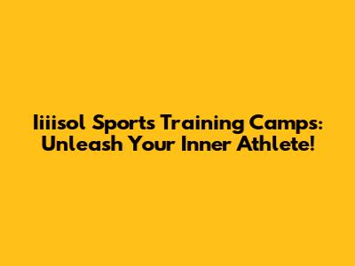 Iiiisol Sports Training Camps: Unleash Your Inner Athlete!