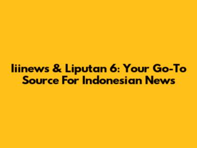 Iiinews & Liputan 6: Your Go-To Source For Indonesian News