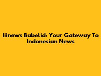 Iiinews Babelid: Your Gateway To Indonesian News