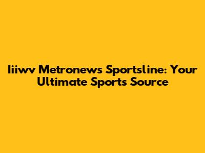 Iiiwv Metronews Sportsline: Your Ultimate Sports Source