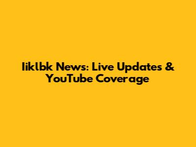 Iiklbk News: Live Updates & YouTube Coverage
