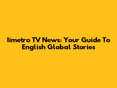 Iimetro TV News: Your Guide To English Global Stories