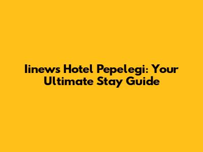 Iinews Hotel Pepelegi: Your Ultimate Stay Guide