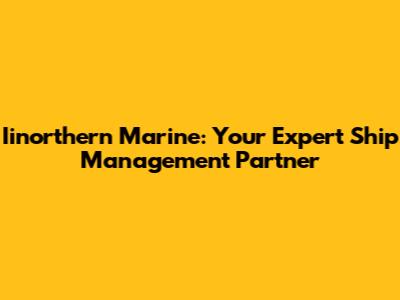 Iinorthern Marine: Your Expert Ship Management Partner