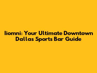 Iiomni: Your Ultimate Downtown Dallas Sports Bar Guide