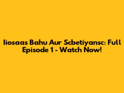 Iiosaas Bahu Aur Scbetiyansc: Full Episode 1 - Watch Now!