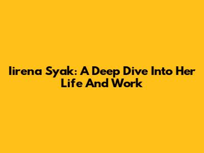 Iirena Syak: A Deep Dive Into Her Life And Work