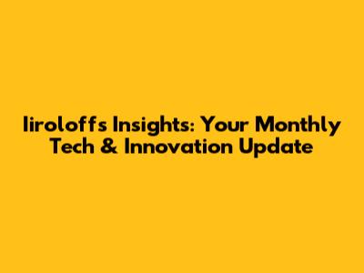 Iiroloff's Insights: Your Monthly Tech & Innovation Update