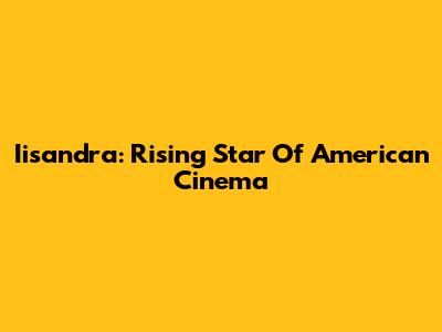 Iisandra: Rising Star Of American Cinema