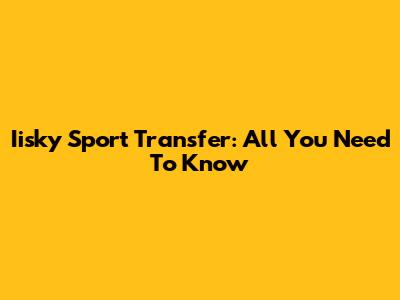 Iisky Sport Transfer: All You Need To Know