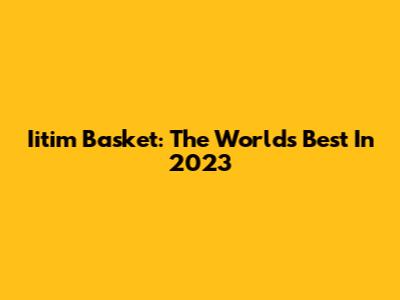 Iitim Basket: The World's Best In 2023