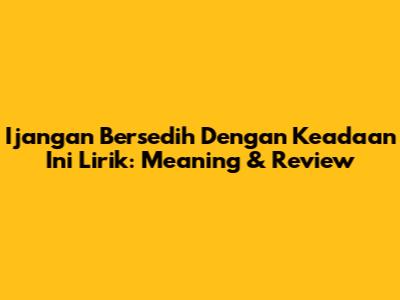 Ijangan Bersedih Dengan Keadaan Ini Lirik: Meaning & Review