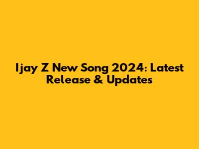 Ijay Z New Song 2024: Latest Release & Updates