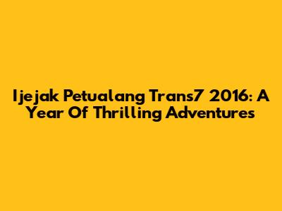 Ijejak Petualang Trans7 2016: A Year Of Thrilling Adventures