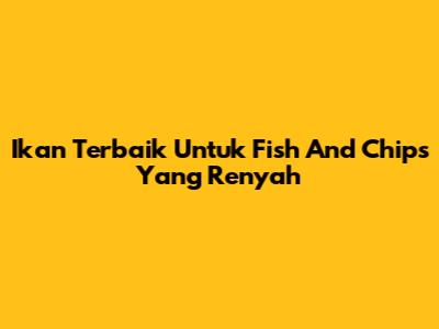Ikan Terbaik Untuk Fish And Chips Yang Renyah