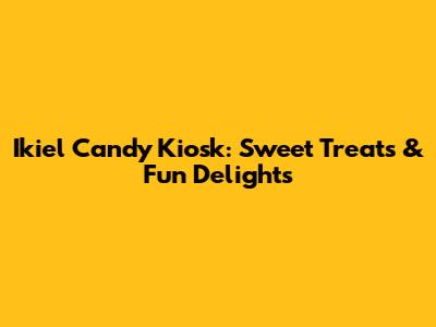 Ikiel Candy Kiosk: Sweet Treats & Fun Delights
