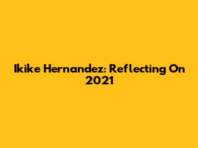 Ikike Hernandez: Reflecting On 2021