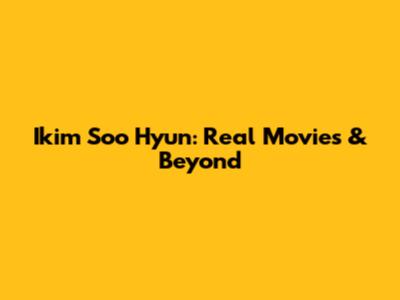 Ikim Soo Hyun: Real Movies & Beyond