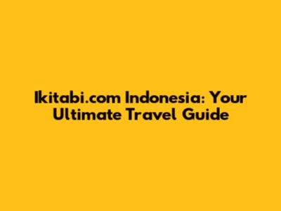 Ikitabi.com Indonesia: Your Ultimate Travel Guide