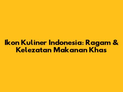 Ikon Kuliner Indonesia: Ragam & Kelezatan Makanan Khas