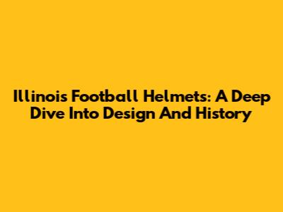 Illinois Football Helmets: A Deep Dive Into Design And History