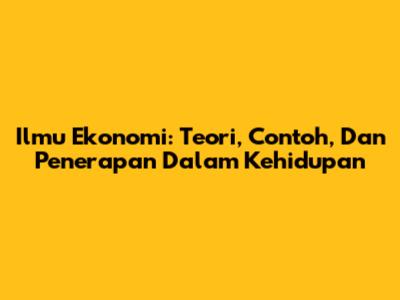 Ilmu Ekonomi: Teori, Contoh, Dan Penerapan Dalam Kehidupan