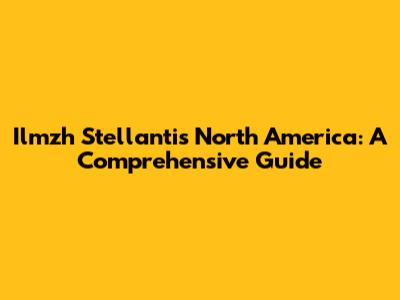 Ilmzh Stellantis North America: A Comprehensive Guide